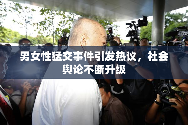 男女性猛交事件引发热议，社会舆论不断升级