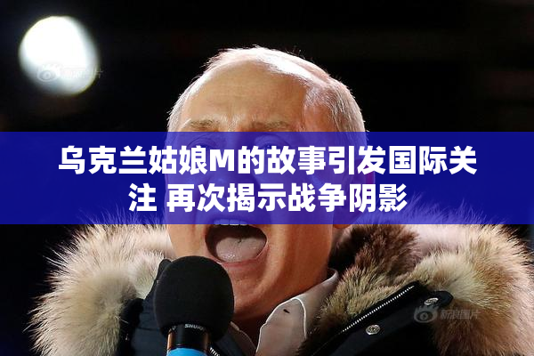 乌克兰姑娘M的故事引发国际关注 再次揭示战争阴影