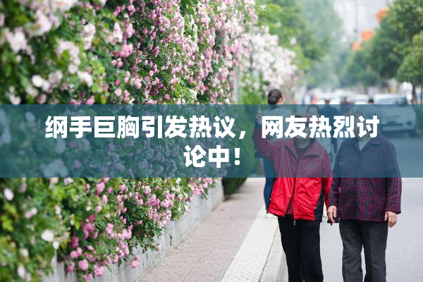 纲手巨胸引发热议，网友热烈讨论中！