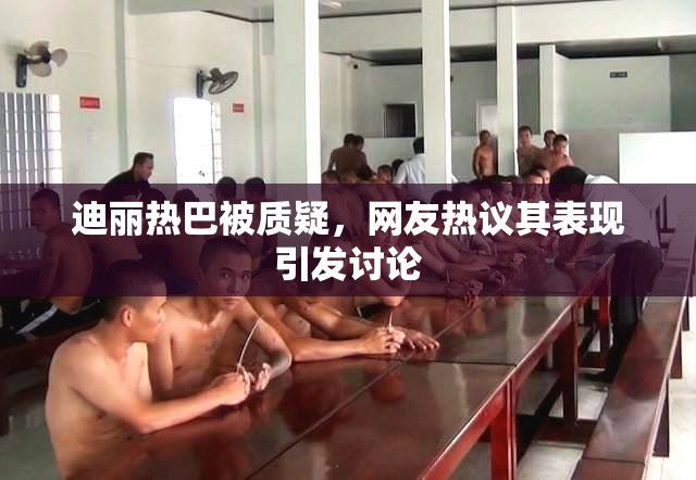 迪丽热巴被质疑，网友热议其表现引发讨论