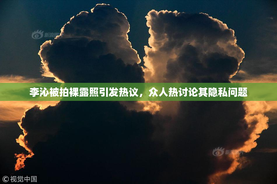 李沁被拍裸露照引发热议，众人热讨论其隐私问题