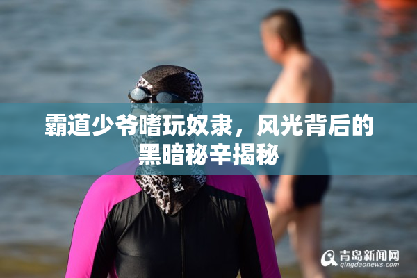 霸道少爷嗜玩奴隶，风光背后的黑暗秘辛揭秘