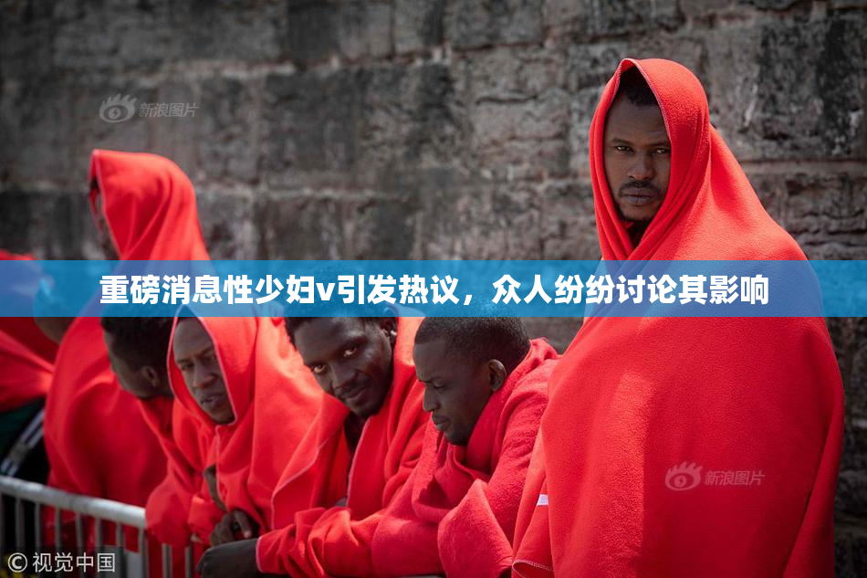 重磅消息性少妇v引发热议，众人纷纷讨论其影响
