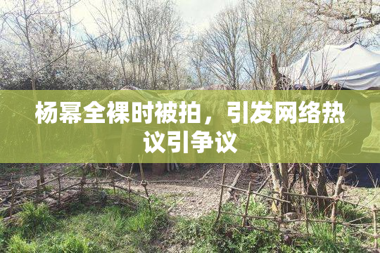杨幂全裸时被拍，引发网络热议引争议