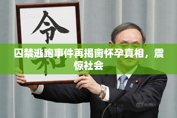 囚禁逃跑事件再揭脔怀孕真相，震惊社会