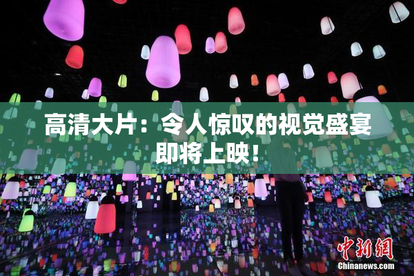 高清大片：令人惊叹的视觉盛宴即将上映！