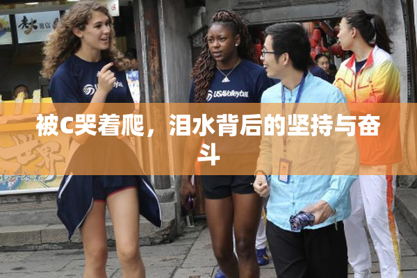被C哭着爬，泪水背后的坚持与奋斗