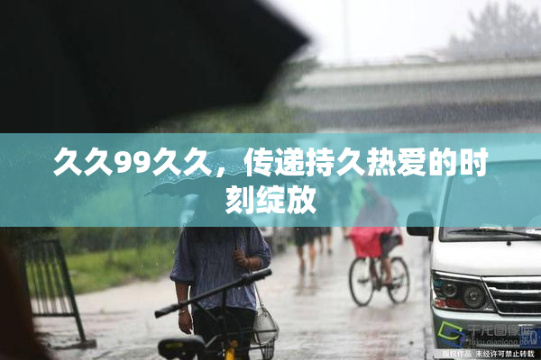 久久99久久，传递持久热爱的时刻绽放