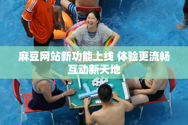 麻豆网站新功能上线 体验更流畅互动新天地