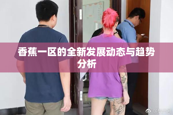 香蕉一区的全新发展动态与趋势分析