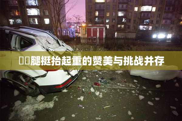 妺妺腿挺抬起重的赞美与挑战并存