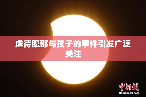 虐待腹部与孩子的事件引发广泛关注