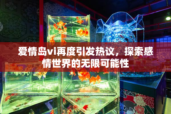爱情岛vi再度引发热议，探索感情世界的无限可能性
