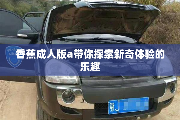 香蕉成人版a带你探索新奇体验的乐趣