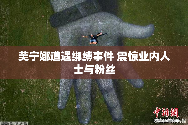 芙宁娜遭遇绑缚事件 震惊业内人士与粉丝