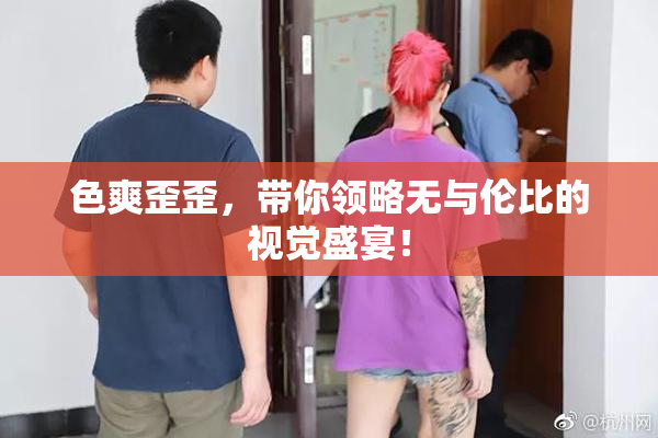 色爽歪歪，带你领略无与伦比的视觉盛宴！