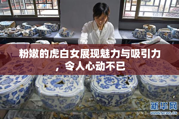粉嫩的虎白女展现魅力与吸引力，令人心动不已
