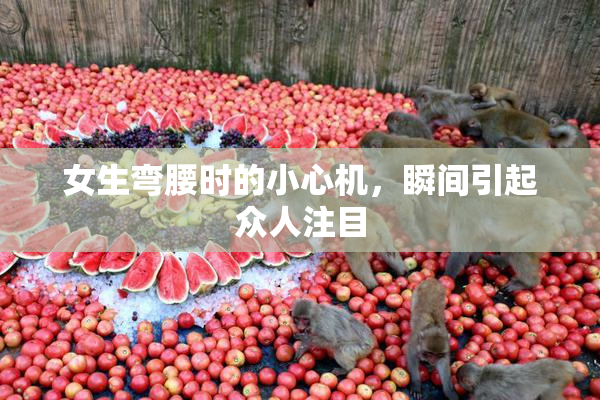 女生弯腰时的小心机，瞬间引起众人注目