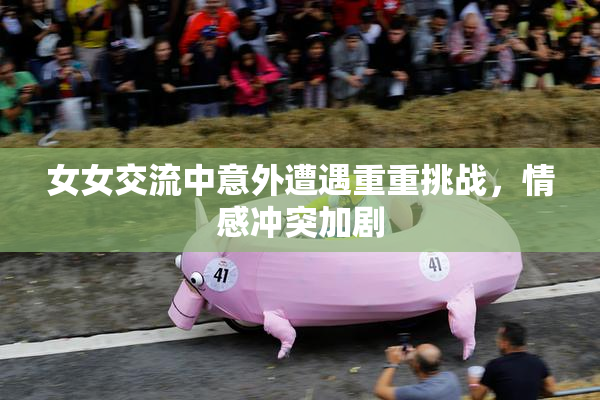 女女交流中意外遭遇重重挑战，情感冲突加剧
