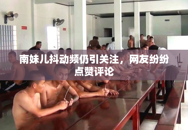 南妹儿抖动频仍引关注，网友纷纷点赞评论