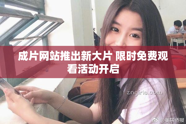 成片网站推出新大片 限时免费观看活动开启