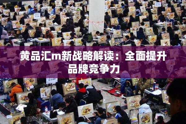 黄品汇m新战略解读：全面提升品牌竞争力