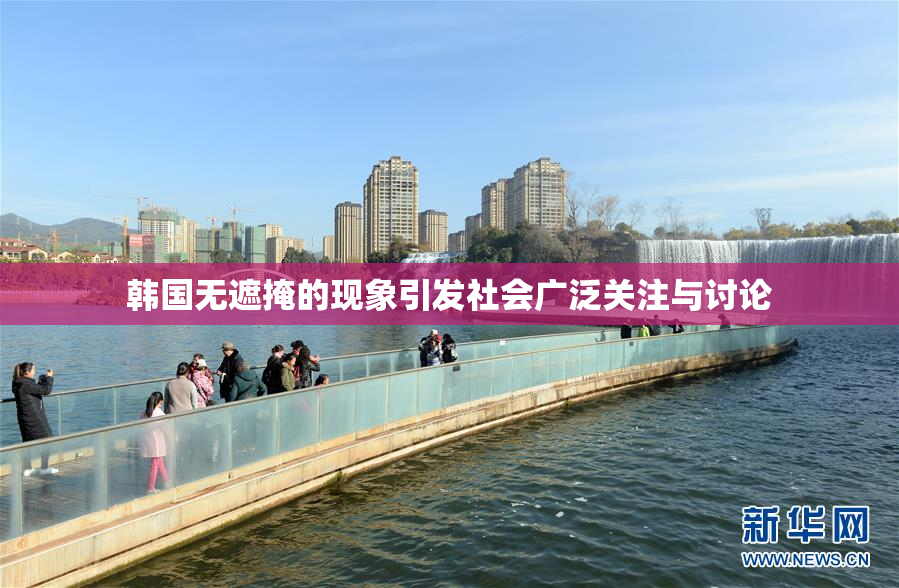 韩国无遮掩的现象引发社会广泛关注与讨论