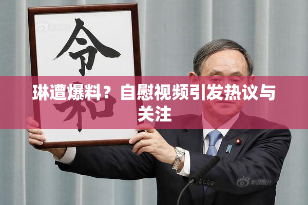 琳遭爆料？自慰视频引发热议与关注