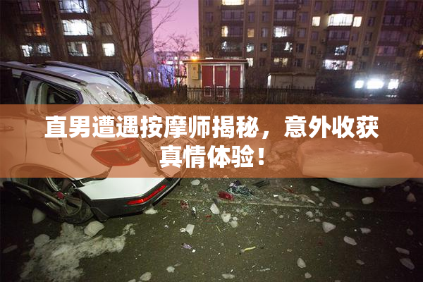 直男遭遇按摩师揭秘，意外收获真情体验！