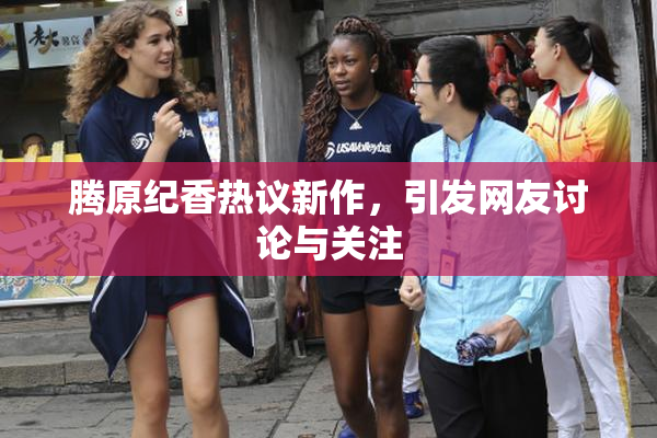 腾原纪香热议新作，引发网友讨论与关注