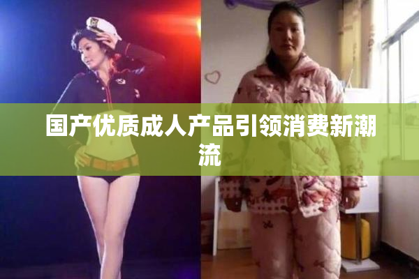 国产优质成人产品引领消费新潮流