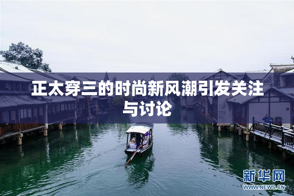 正太穿三的时尚新风潮引发关注与讨论