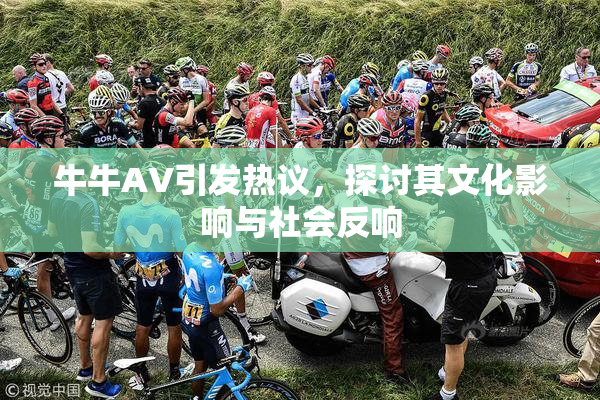 牛牛AV引发热议，探讨其文化影响与社会反响
