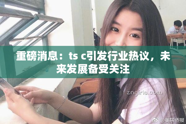 重磅消息：ts c引发行业热议，未来发展备受关注
