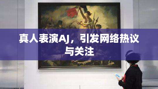 真人表演AJ，引发网络热议与关注