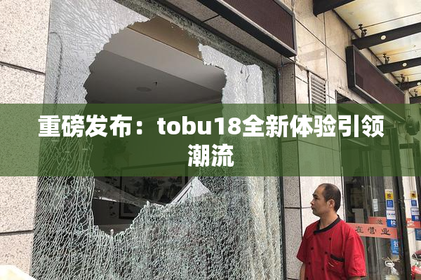 重磅发布：tobu18全新体验引领潮流