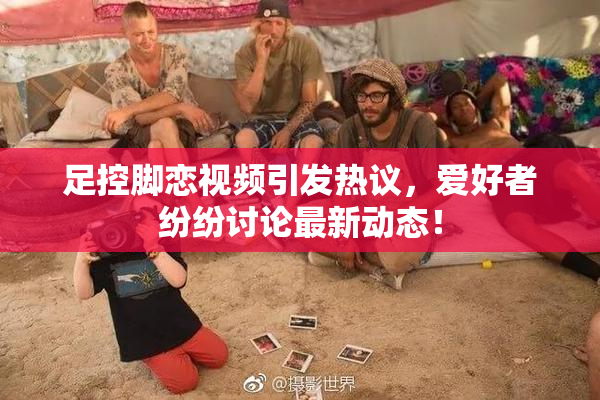 足控脚恋视频引发热议，爱好者纷纷讨论最新动态！