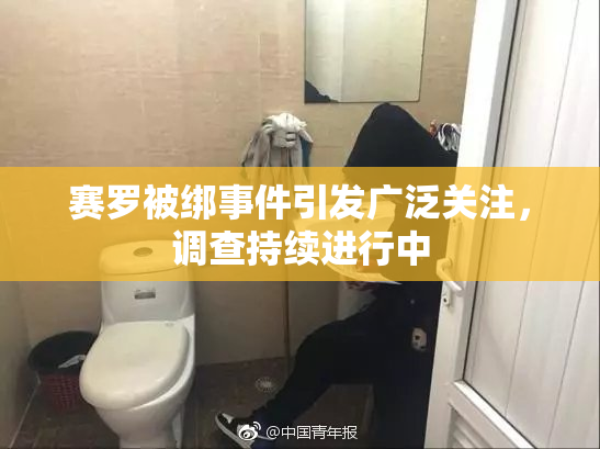 赛罗被绑事件引发广泛关注，调查持续进行中