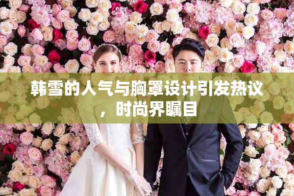 韩雪的人气与胸罩设计引发热议，时尚界瞩目