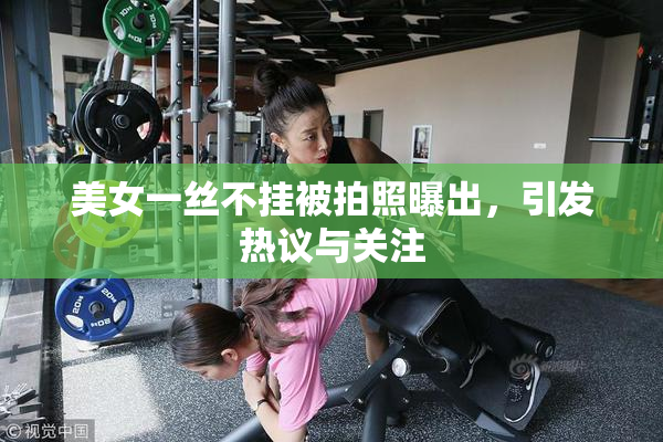 美女一丝不挂被拍照曝出，引发热议与关注