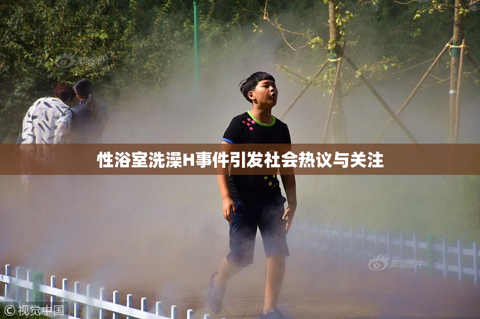 性浴室洗澡H事件引发社会热议与关注