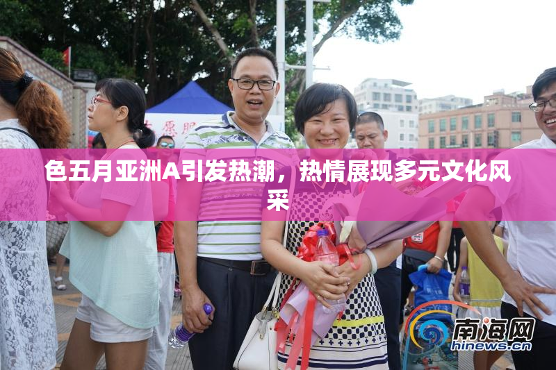色五月亚洲A引发热潮，热情展现多元文化风采
