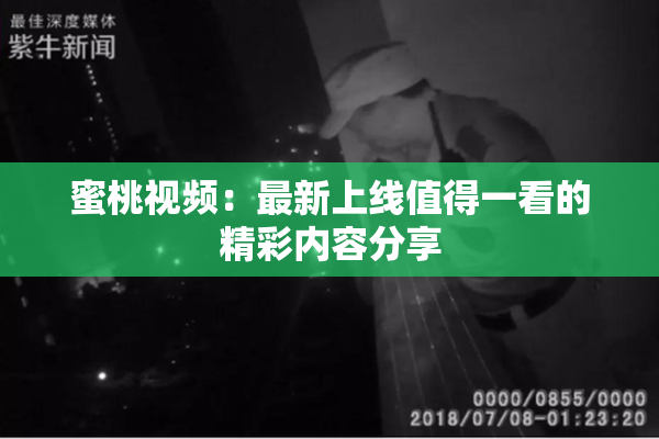 蜜桃视频：最新上线值得一看的精彩内容分享