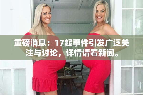 重磅消息：17起事件引发广泛关注与讨论，详情请看新闻。