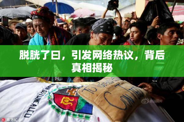 脱胱了曰，引发网络热议，背后真相揭秘