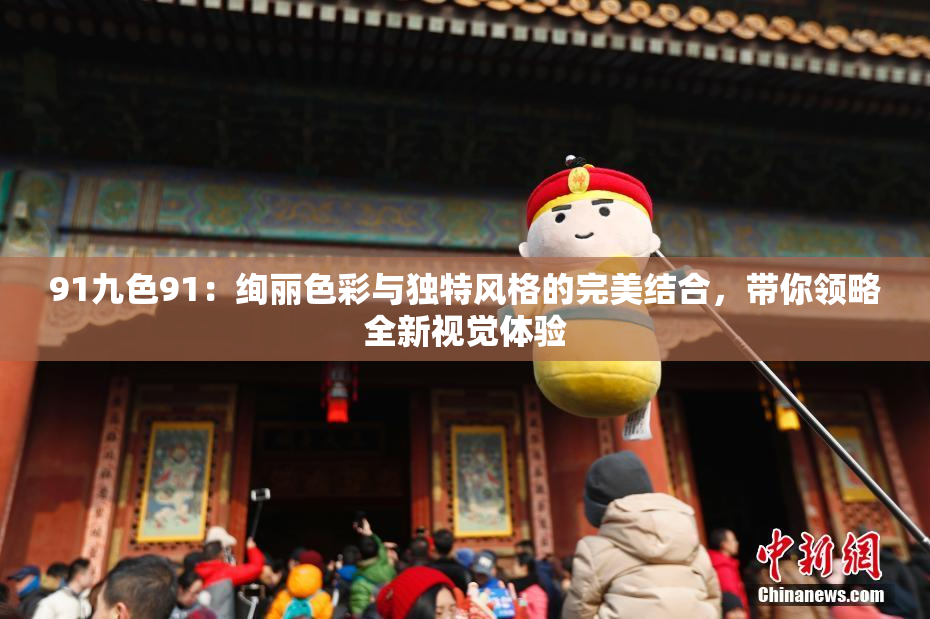 91九色91：绚丽色彩与独特风格的完美结合，带你领略全新视觉体验