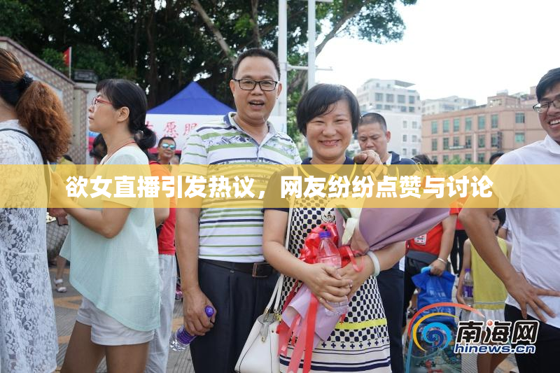 欲女直播引发热议，网友纷纷点赞与讨论