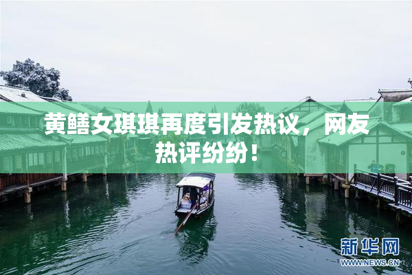 黄鳝女琪琪再度引发热议，网友热评纷纷！