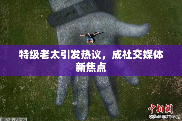 特级老太引发热议，成社交媒体新焦点