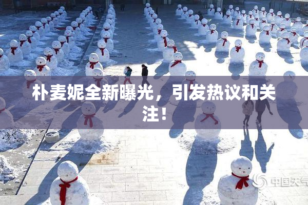 朴麦妮全新曝光，引发热议和关注！